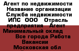 Агент по недвижимости › Название организации ­ Служба недвижимости ИПС, ООО › Отрасль предприятия ­ Агент › Минимальный оклад ­ 60 000 - Все города Работа » Вакансии   . Московская обл.,Бронницы г.